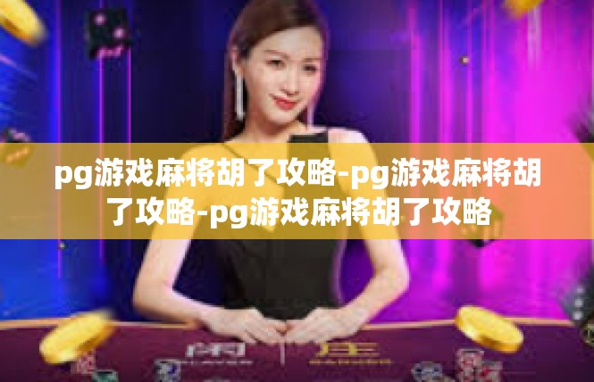 pg游戏麻将胡了攻略-pg游戏麻将胡了攻略-pg游戏麻将胡了攻略