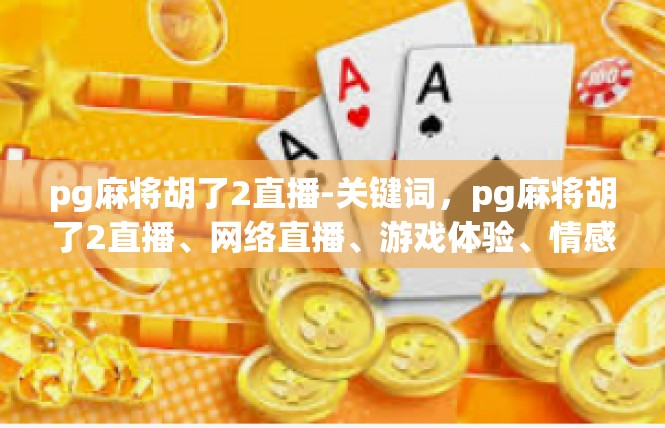 pg麻将胡了2直播-关键词，pg麻将胡了2直播、网络直播、游戏体验、情感共鸣-pg麻将胡了2直播