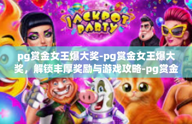 pg赏金女王爆大奖-pg赏金女王爆大奖，解锁丰厚奖励与游戏攻略-pg赏金女王爆大奖