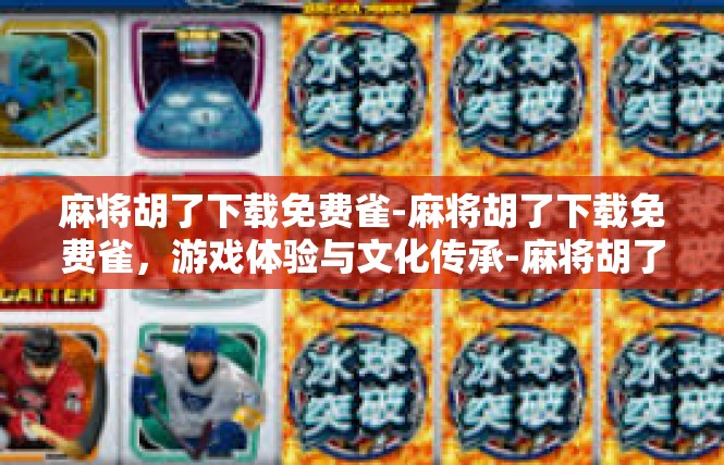 麻将胡了下载免费雀-麻将胡了下载免费雀，游戏体验与文化传承-麻将胡了下载免费雀