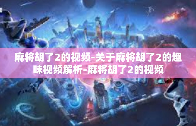 麻将胡了2的视频-关于麻将胡了2的趣味视频解析-麻将胡了2的视频