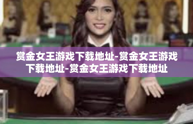 赏金女王游戏下载地址-赏金女王游戏下载地址-赏金女王游戏下载地址