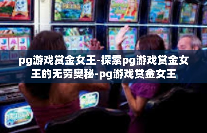 pg游戏赏金女王-探索pg游戏赏金女王的无穷奥秘-pg游戏赏金女王