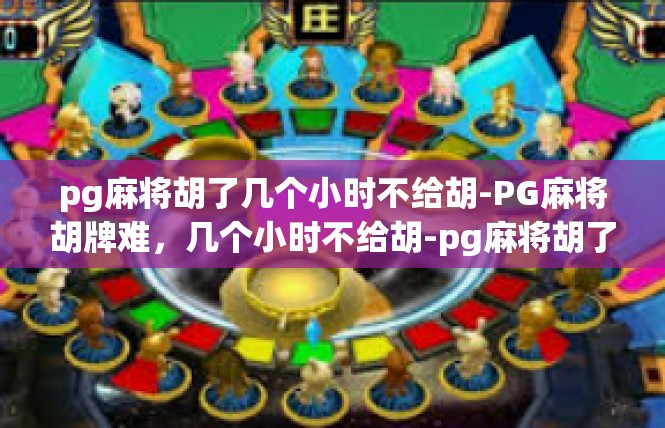 pg麻将胡了几个小时不给胡-PG麻将胡牌难，几个小时不给胡-pg麻将胡了几个小时不给胡