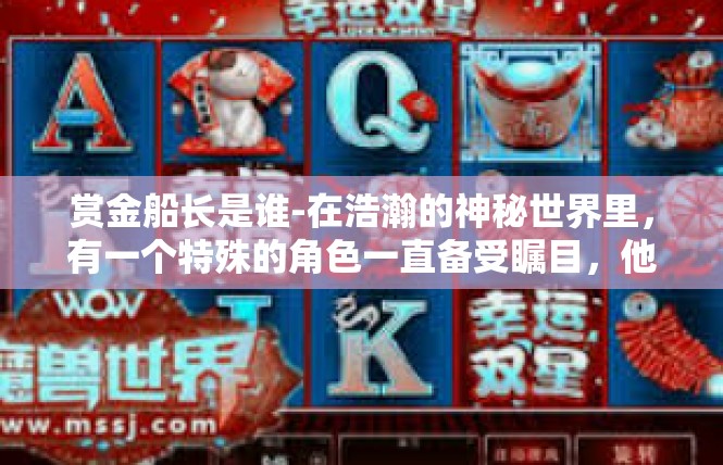 赏金船长是谁-在浩瀚的神秘世界里，有一个特殊的角色一直备受瞩目，他就是传说中的赏金船长。这位船长不仅在江湖上拥有着令人闻风丧胆的名声，更是有着许多传奇的故事和神秘的任务。赏金船长是谁