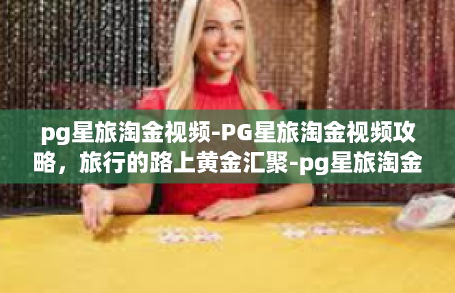 pg星旅淘金视频-PG星旅淘金视频攻略，旅行的路上黄金汇聚-pg星旅淘金视频