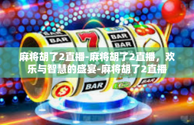 麻将胡了2直播-麻将胡了2直播，欢乐与智慧的盛宴-麻将胡了2直播