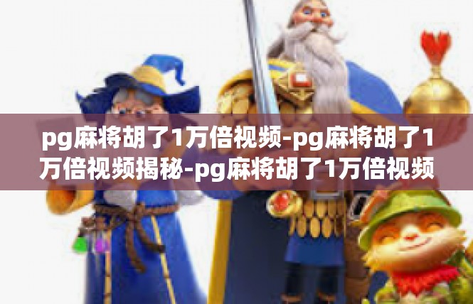 pg麻将胡了1万倍视频-pg麻将胡了1万倍视频揭秘-pg麻将胡了1万倍视频