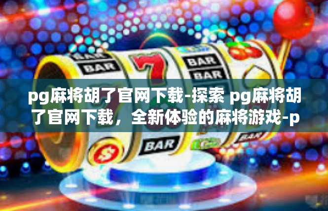 pg麻将胡了官网下载-探索 pg麻将胡了官网下载，全新体验的麻将游戏-pg麻将胡了官网下载
