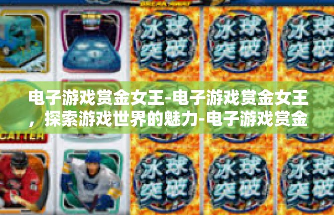 电子游戏赏金女王-电子游戏赏金女王，探索游戏世界的魅力-电子游戏赏金女王