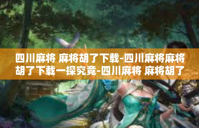 四川麻将 麻将胡了下载-四川麻将麻将胡了下载一探究竟-四川麻将 麻将胡了下载