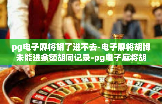 pg电子麻将胡了进不去-电子麻将胡牌未能进余额胡同记录-pg电子麻将胡了进不去