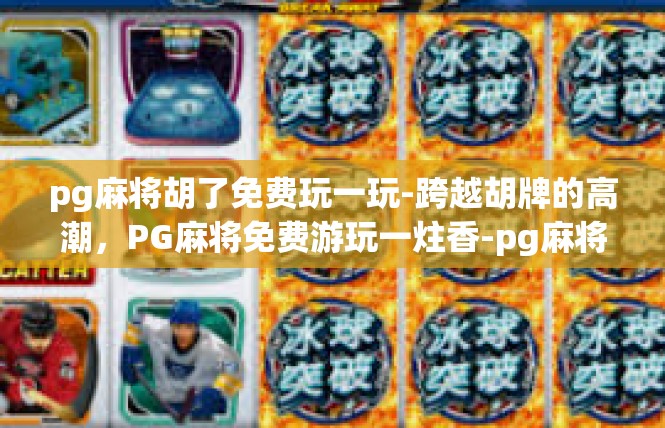pg麻将胡了免费玩一玩-跨越胡牌的高潮，PG麻将免费游玩一炷香-pg麻将胡了免费玩一玩