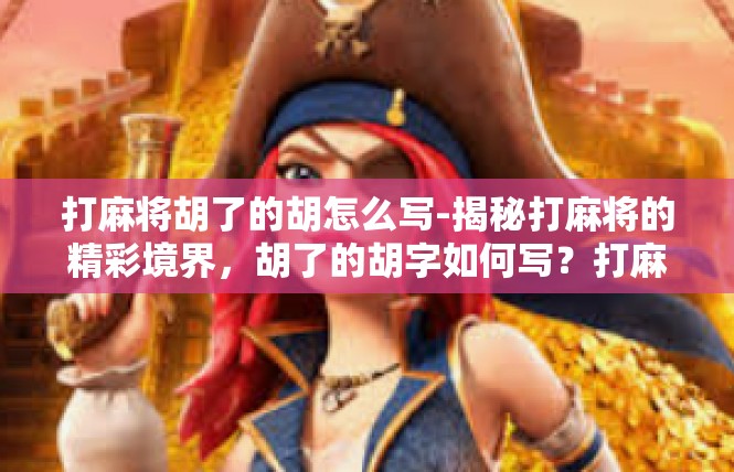 打麻将胡了的胡怎么写-揭秘打麻将的精彩境界，胡了的胡字如何写？打麻将胡了的胡怎么写