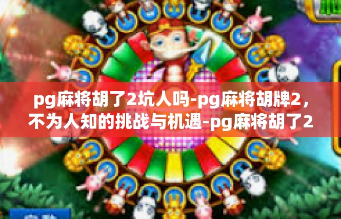 pg麻将胡了2坑人吗-pg麻将胡牌2，不为人知的挑战与机遇-pg麻将胡了2坑人吗