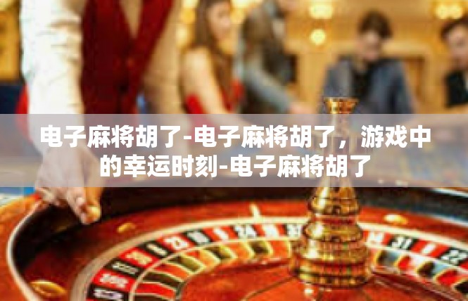电子麻将胡了-电子麻将胡了，游戏中的幸运时刻-电子麻将胡了