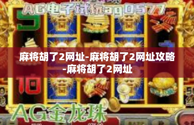 麻将胡了2网址-麻将胡了2网址攻略-麻将胡了2网址