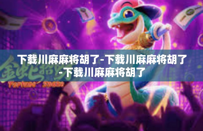 下载川麻麻将胡了-下载川麻麻将胡了-下载川麻麻将胡了