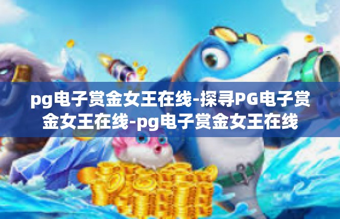 pg电子赏金女王在线-探寻PG电子赏金女王在线-pg电子赏金女王在线