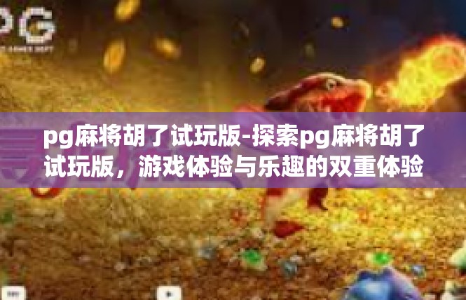 pg麻将胡了试玩版-探索pg麻将胡了试玩版，游戏体验与乐趣的双重体验-pg麻将胡了试玩版