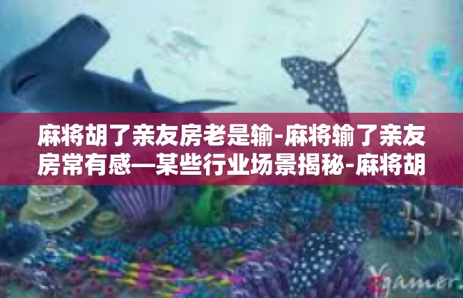 麻将胡了亲友房老是输-麻将输了亲友房常有感—某些行业场景揭秘-麻将胡了亲友房老是输
