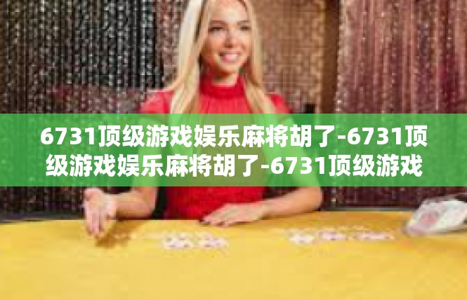 6731顶级游戏娱乐麻将胡了-6731顶级游戏娱乐麻将胡了-6731顶级游戏娱乐麻将胡了