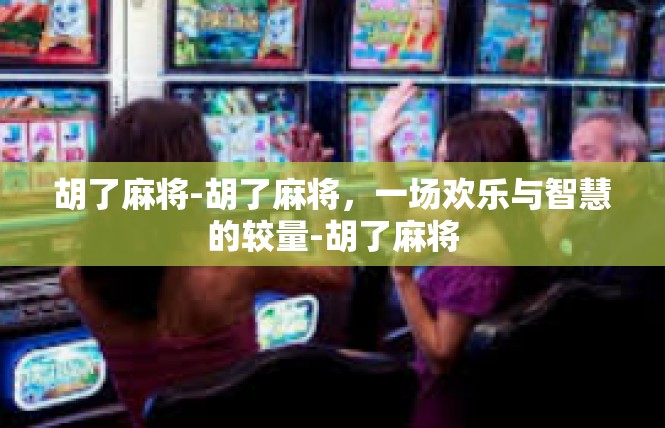 胡了麻将-胡了麻将，一场欢乐与智慧的较量-胡了麻将
