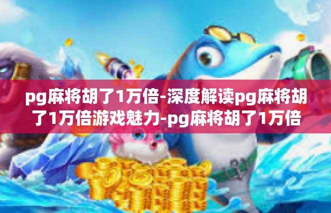 pg麻将胡了1万倍-深度解读pg麻将胡了1万倍游戏魅力-pg麻将胡了1万倍