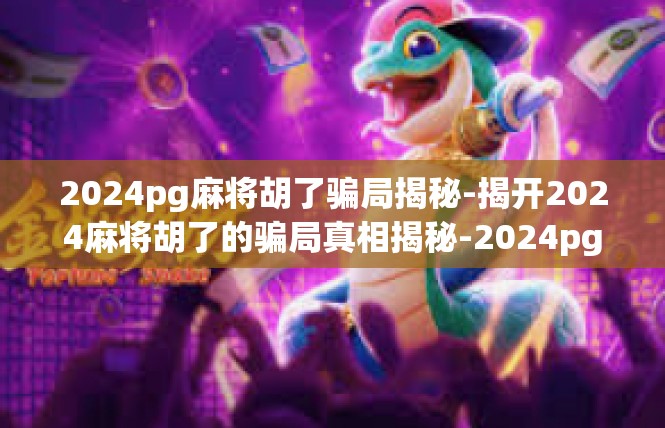 2024pg麻将胡了骗局揭秘-揭开2024麻将胡了的骗局真相揭秘-2024pg麻将胡了骗局揭秘
