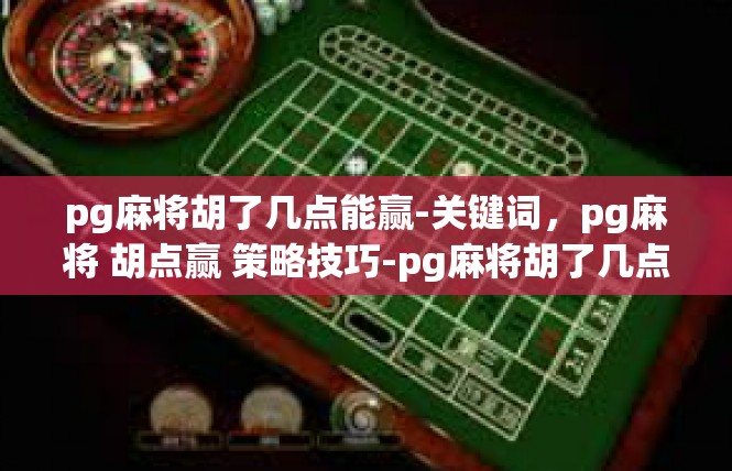 pg麻将胡了几点能赢-关键词，pg麻将 胡点赢 策略技巧-pg麻将胡了几点能赢