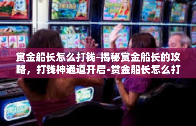 赏金船长怎么打钱-揭秘赏金船长的攻略，打钱神通道开启-赏金船长怎么打钱