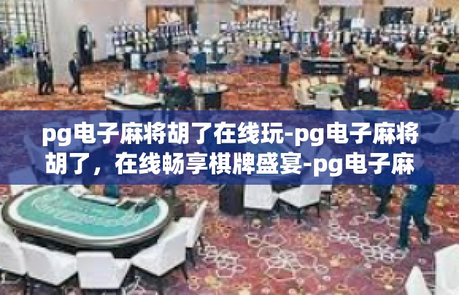 pg电子麻将胡了在线玩-pg电子麻将胡了，在线畅享棋牌盛宴-pg电子麻将胡了在线玩