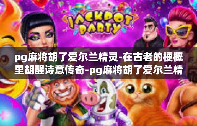 pg麻将胡了爱尔兰精灵-在古老的梗概里胡醒诗意传奇-pg麻将胡了爱尔兰精灵