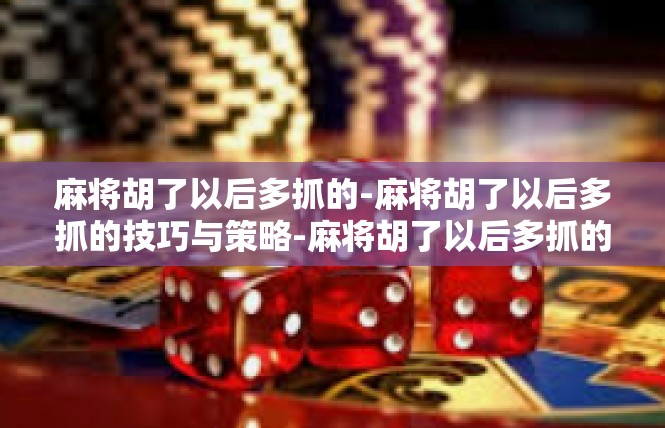 麻将胡了以后多抓的-麻将胡了以后多抓的技巧与策略-麻将胡了以后多抓的
