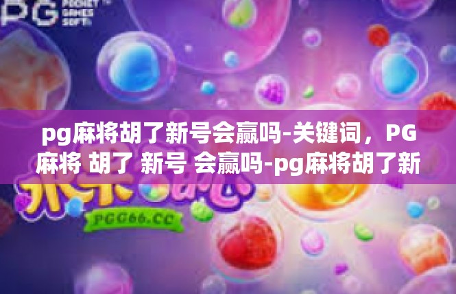 pg麻将胡了新号会赢吗-关键词，PG麻将 胡了 新号 会赢吗-pg麻将胡了新号会赢吗