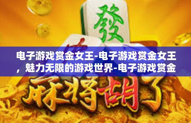 电子游戏赏金女王-电子游戏赏金女王，魅力无限的游戏世界-电子游戏赏金女王