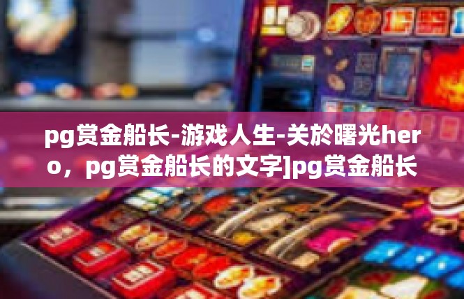 pg赏金船长-游戏人生-关於曙光hero，pg赏金船长的文字]pg赏金船长