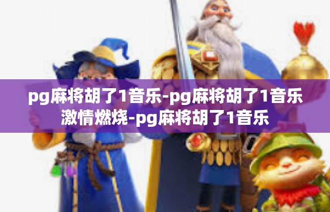 pg麻将胡了1音乐-pg麻将胡了1音乐激情燃烧-pg麻将胡了1音乐