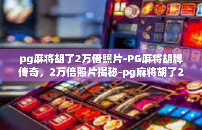 pg麻将胡了2万倍照片-PG麻将胡牌传奇，2万倍照片揭秘-pg麻将胡了2万倍照片