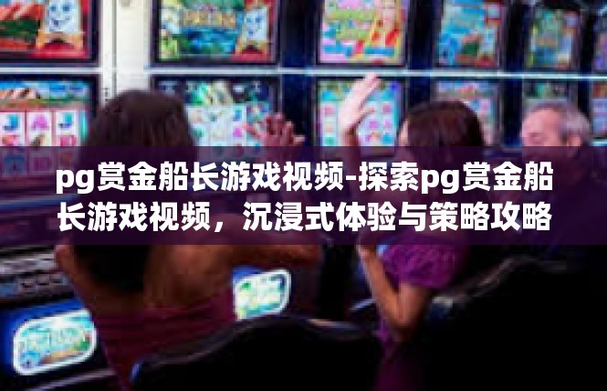 pg赏金船长游戏视频-探索pg赏金船长游戏视频，沉浸式体验与策略攻略-pg赏金船长游戏视频