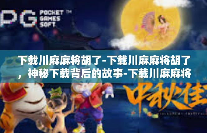 下载川麻麻将胡了-下载川麻麻将胡了，神秘下载背后的故事-下载川麻麻将胡了
