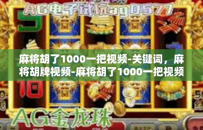 麻将胡了1000一把视频-关键词，麻将胡牌视频-麻将胡了1000一把视频
