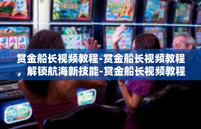 赏金船长视频教程-赏金船长视频教程，解锁航海新技能-赏金船长视频教程