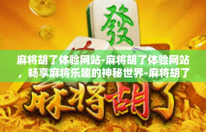 麻将胡了体验网站-麻将胡了体验网站，畅享麻将乐趣的神秘世界-麻将胡了体验网站