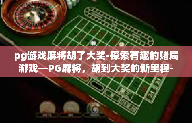pg游戏麻将胡了大奖-探索有趣的赌局游戏—PG麻将，胡到大奖的新里程-pg游戏麻将胡了大奖