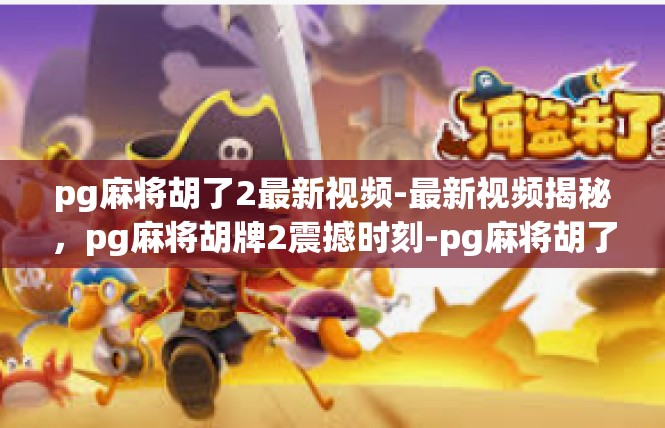 pg麻将胡了2最新视频-最新视频揭秘，pg麻将胡牌2震撼时刻-pg麻将胡了2最新视频