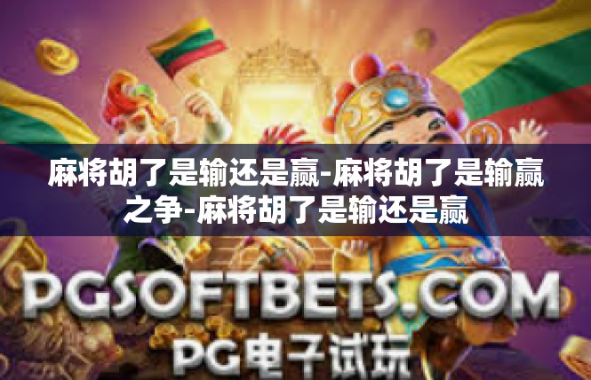 麻将胡了是输还是赢-麻将胡了是输赢之争-麻将胡了是输还是赢