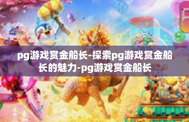 pg游戏赏金船长-探索pg游戏赏金船长的魅力-pg游戏赏金船长