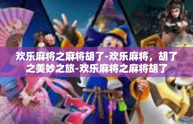 欢乐麻将之麻将胡了-欢乐麻将，胡了之美妙之旅-欢乐麻将之麻将胡了