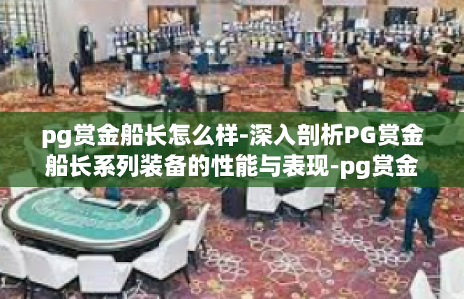 pg赏金船长怎么样-深入剖析PG赏金船长系列装备的性能与表现-pg赏金船长怎么样